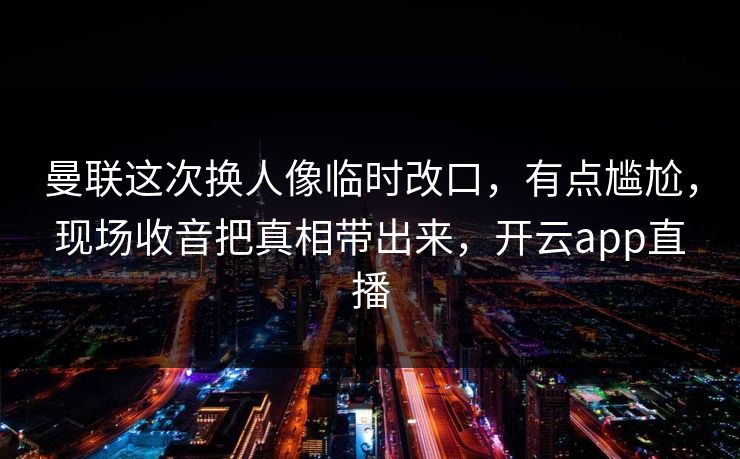 曼联这次换人像临时改口，有点尴尬，现场收音把真相带出来，开云app直播