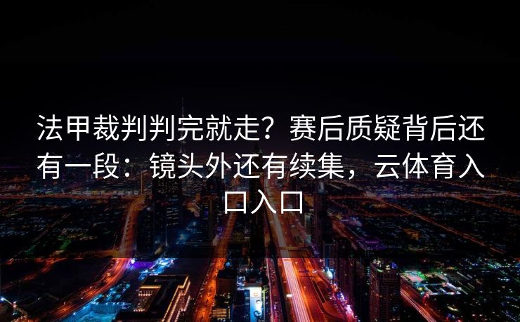 法甲裁判判完就走？赛后质疑背后还有一段：镜头外还有续集，云体育入口入口