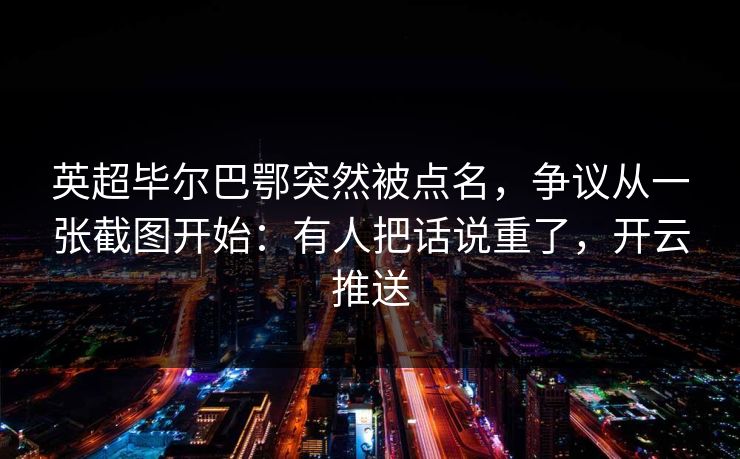 英超毕尔巴鄂突然被点名，争议从一张截图开始：有人把话说重了，开云推送
