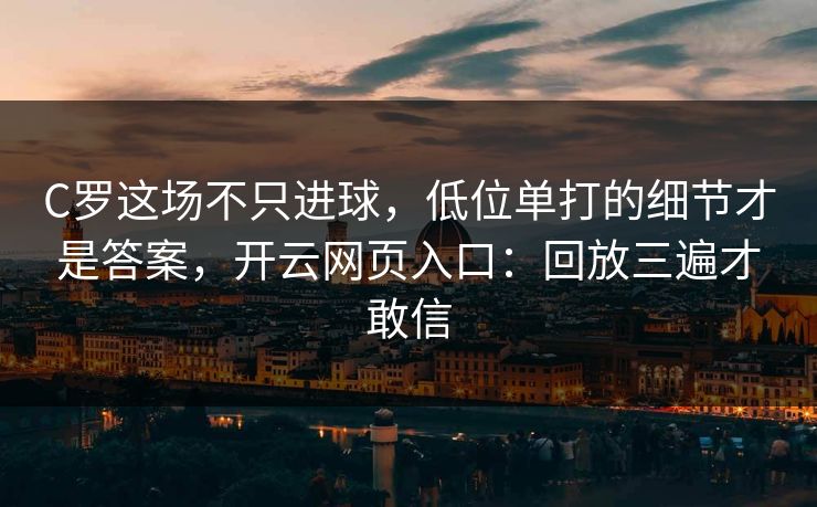 C罗这场不只进球，低位单打的细节才是答案，开云网页入口：回放三遍才敢信