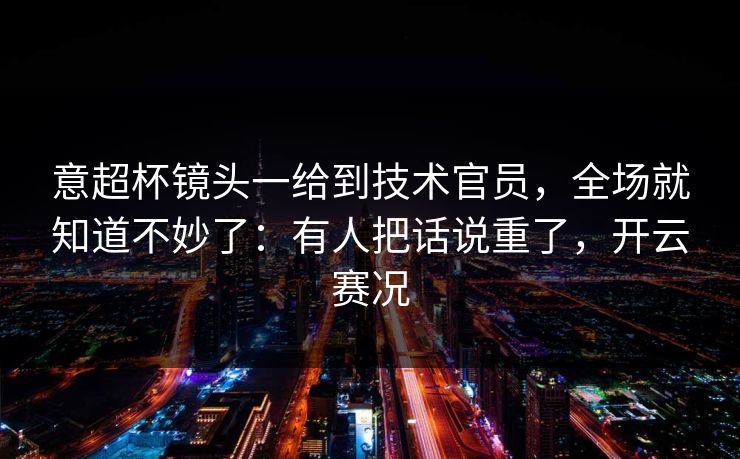 意超杯镜头一给到技术官员，全场就知道不妙了：有人把话说重了，开云赛况