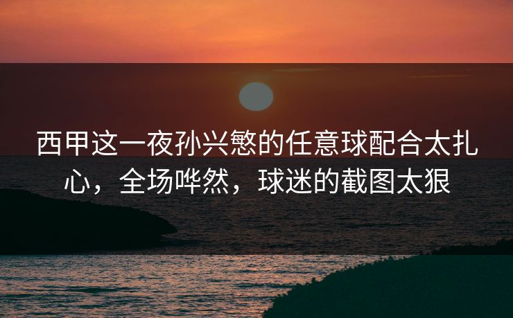 西甲这一夜孙兴慜的任意球配合太扎心，全场哗然，球迷的截图太狠