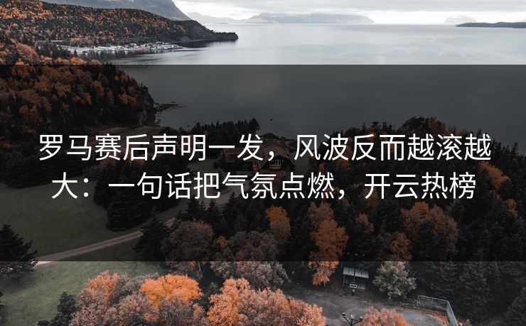 罗马赛后声明一发，风波反而越滚越大：一句话把气氛点燃，开云热榜
