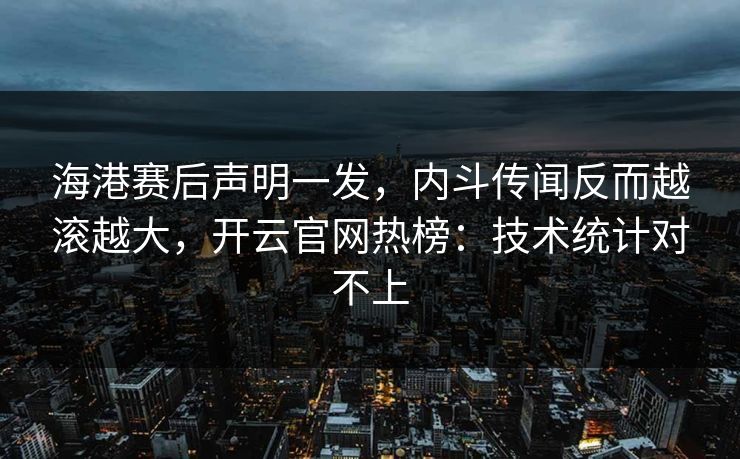 海港赛后声明一发，内斗传闻反而越滚越大，开云官网热榜：技术统计对不上