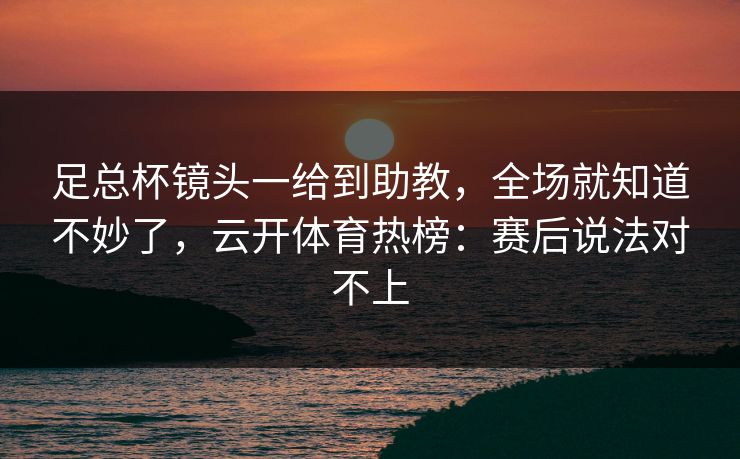 足总杯镜头一给到助教，全场就知道不妙了，云开体育热榜：赛后说法对不上