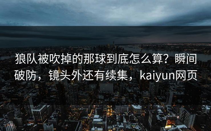 狼队被吹掉的那球到底怎么算？瞬间破防，镜头外还有续集，kaiyun网页