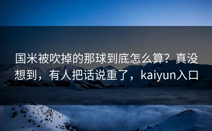 国米被吹掉的那球到底怎么算？真没想到，有人把话说重了，kaiyun入口