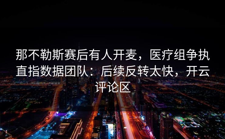 那不勒斯赛后有人开麦，医疗组争执直指数据团队：后续反转太快，开云评论区