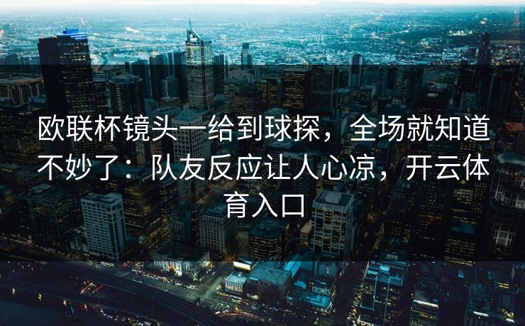 欧联杯镜头一给到球探，全场就知道不妙了：队友反应让人心凉，开云体育入口