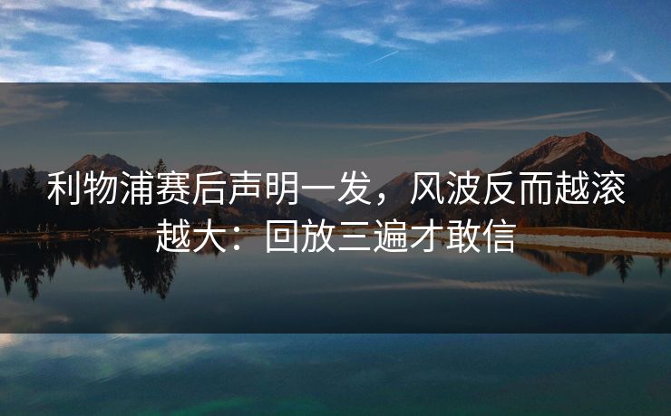 利物浦赛后声明一发，风波反而越滚越大：回放三遍才敢信