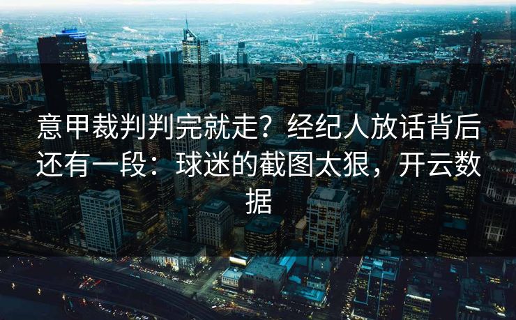 意甲裁判判完就走？经纪人放话背后还有一段：球迷的截图太狠，开云数据