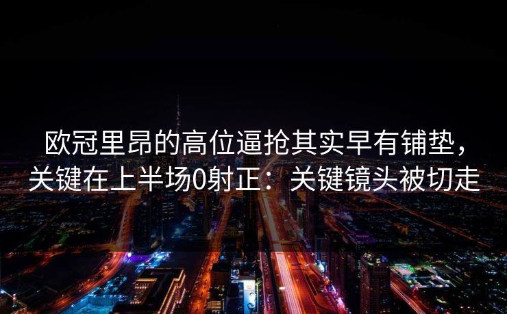 欧冠里昂的高位逼抢其实早有铺垫，关键在上半场0射正：关键镜头被切走