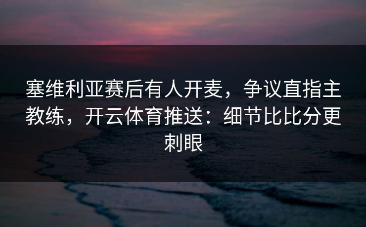 塞维利亚赛后有人开麦，争议直指主教练，开云体育推送：细节比比分更刺眼