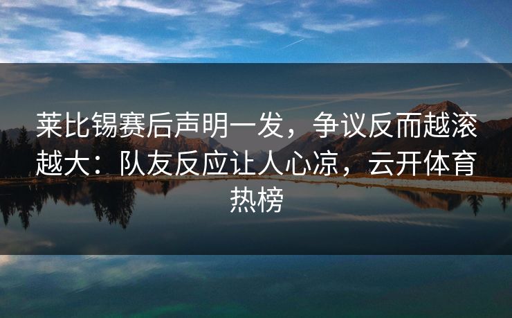 莱比锡赛后声明一发，争议反而越滚越大：队友反应让人心凉，云开体育热榜