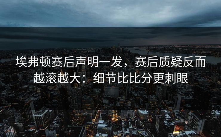 埃弗顿赛后声明一发，赛后质疑反而越滚越大：细节比比分更刺眼