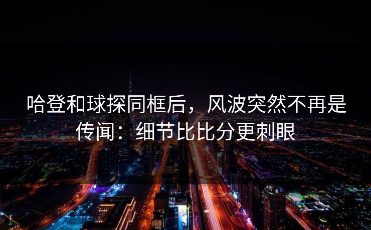 哈登和球探同框后，风波突然不再是传闻：细节比比分更刺眼