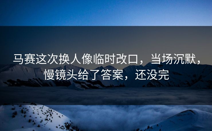 马赛这次换人像临时改口，当场沉默，慢镜头给了答案，还没完