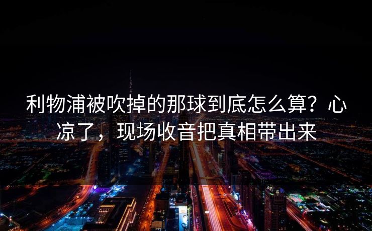 利物浦被吹掉的那球到底怎么算？心凉了，现场收音把真相带出来