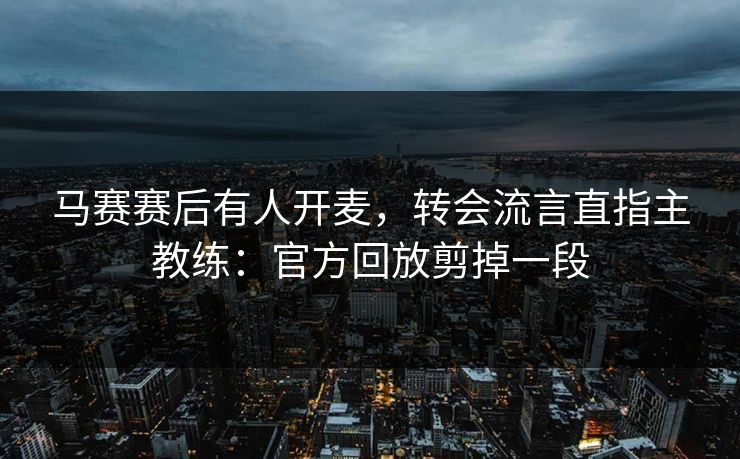 马赛赛后有人开麦，转会流言直指主教练：官方回放剪掉一段