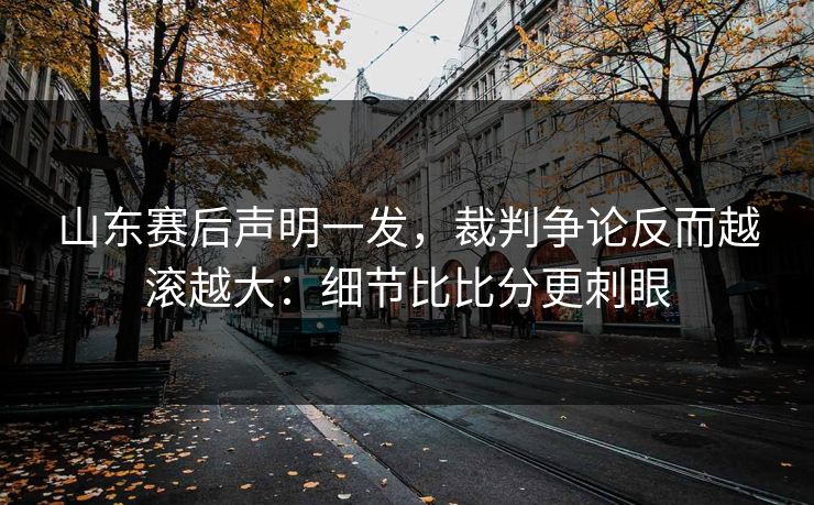 山东赛后声明一发，裁判争论反而越滚越大：细节比比分更刺眼