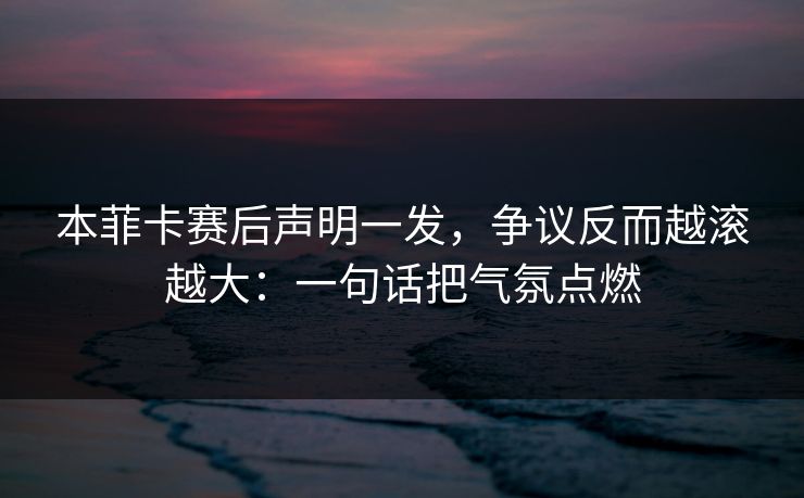 本菲卡赛后声明一发，争议反而越滚越大：一句话把气氛点燃