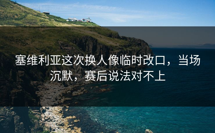 塞维利亚这次换人像临时改口，当场沉默，赛后说法对不上