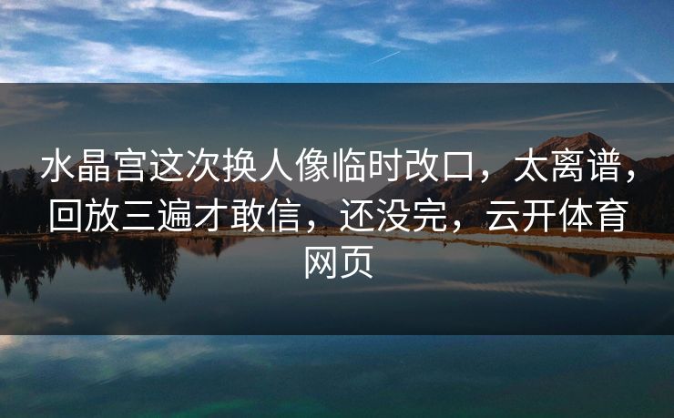 水晶宫这次换人像临时改口，太离谱，回放三遍才敢信，还没完，云开体育网页