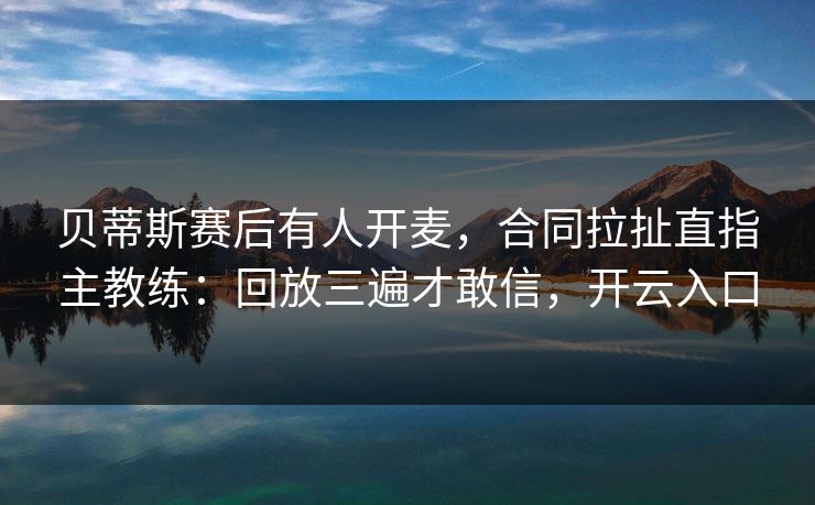 贝蒂斯赛后有人开麦，合同拉扯直指主教练：回放三遍才敢信，开云入口