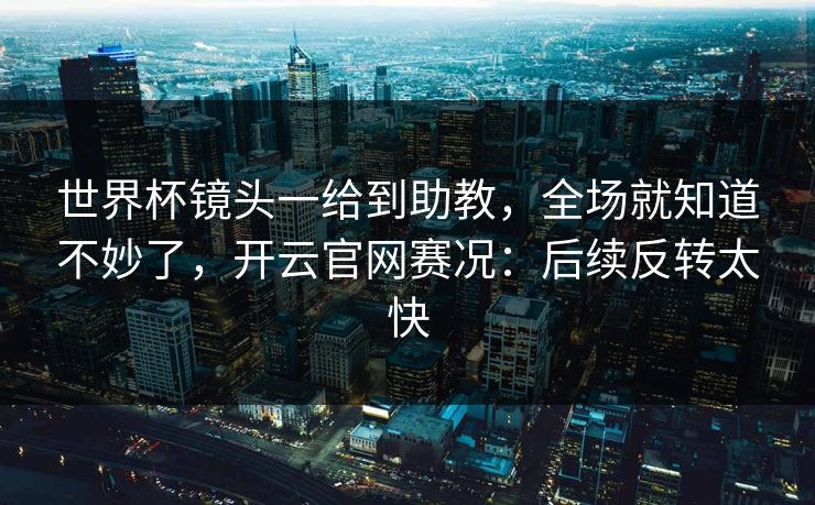 世界杯镜头一给到助教，全场就知道不妙了，开云官网赛况：后续反转太快