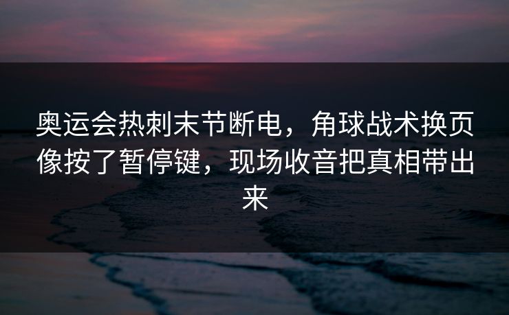 奥运会热刺末节断电，角球战术换页像按了暂停键，现场收音把真相带出来