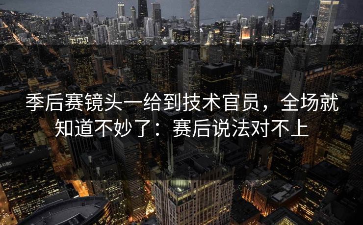 季后赛镜头一给到技术官员，全场就知道不妙了：赛后说法对不上