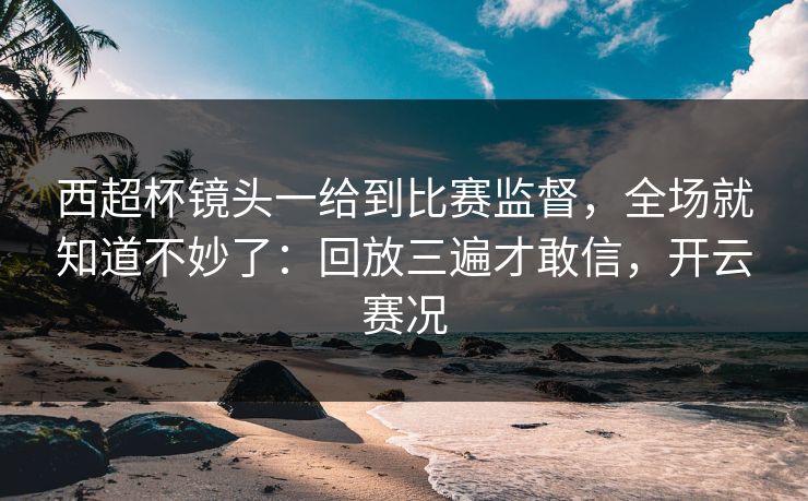 西超杯镜头一给到比赛监督，全场就知道不妙了：回放三遍才敢信，开云赛况
