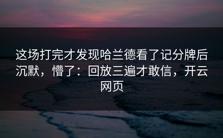 这场打完才发现哈兰德看了记分牌后沉默，懵了：回放三遍才敢信，开云网页