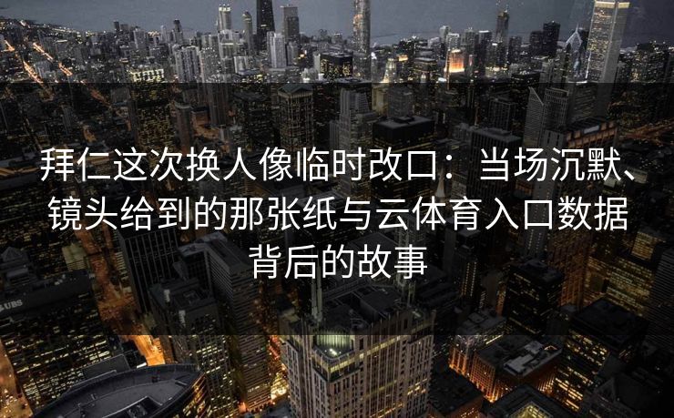 拜仁这次换人像临时改口：当场沉默、镜头给到的那张纸与云体育入口数据背后的故事
