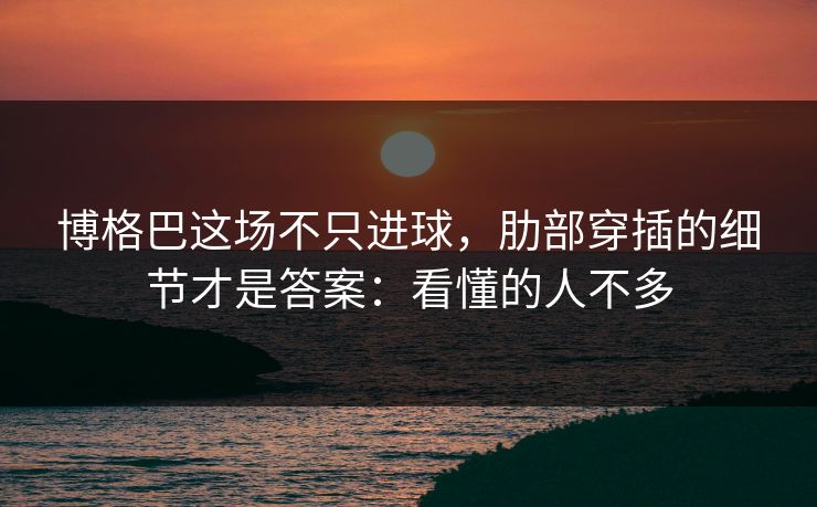 博格巴这场不只进球，肋部穿插的细节才是答案：看懂的人不多