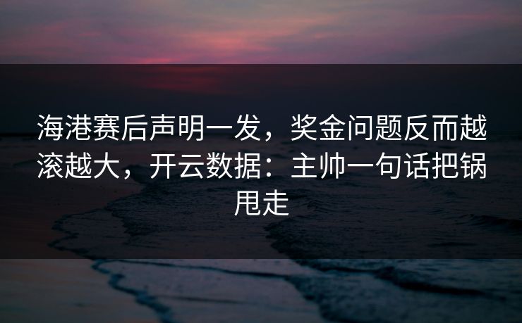 海港赛后声明一发，奖金问题反而越滚越大，开云数据：主帅一句话把锅甩走