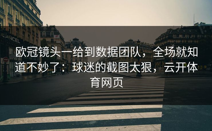 欧冠镜头一给到数据团队，全场就知道不妙了：球迷的截图太狠，云开体育网页