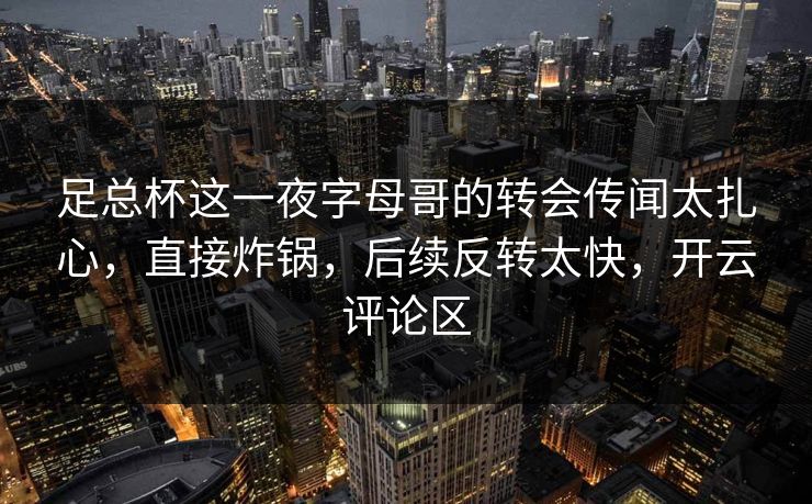 足总杯这一夜字母哥的转会传闻太扎心，直接炸锅，后续反转太快，开云评论区