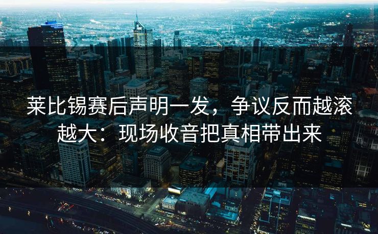 莱比锡赛后声明一发，争议反而越滚越大：现场收音把真相带出来