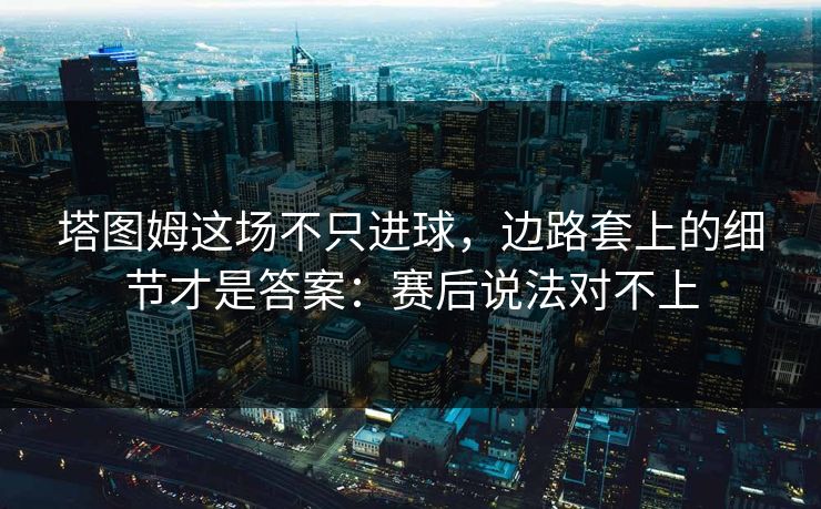 塔图姆这场不只进球，边路套上的细节才是答案：赛后说法对不上