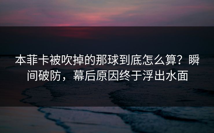 本菲卡被吹掉的那球到底怎么算？瞬间破防，幕后原因终于浮出水面