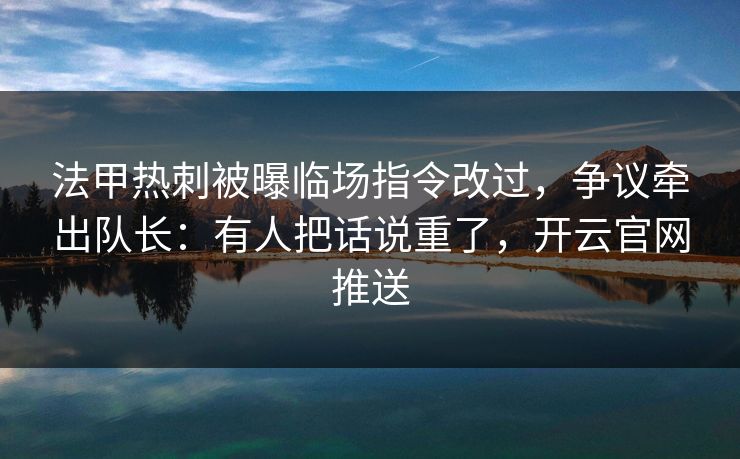 法甲热刺被曝临场指令改过，争议牵出队长：有人把话说重了，开云官网推送