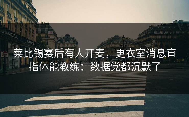 莱比锡赛后有人开麦，更衣室消息直指体能教练：数据党都沉默了
