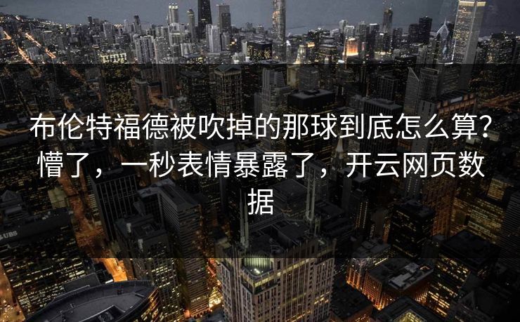 布伦特福德被吹掉的那球到底怎么算？懵了，一秒表情暴露了，开云网页数据