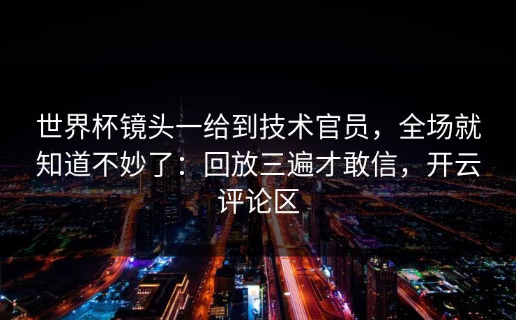 世界杯镜头一给到技术官员，全场就知道不妙了：回放三遍才敢信，开云评论区