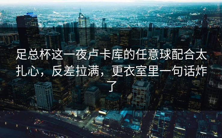 足总杯这一夜卢卡库的任意球配合太扎心，反差拉满，更衣室里一句话炸了