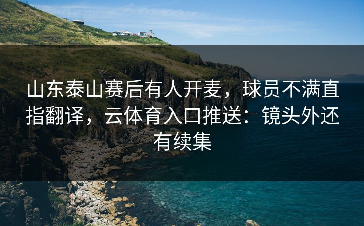 山东泰山赛后有人开麦，球员不满直指翻译，云体育入口推送：镜头外还有续集