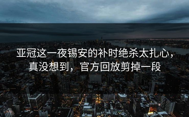 亚冠这一夜锡安的补时绝杀太扎心，真没想到，官方回放剪掉一段