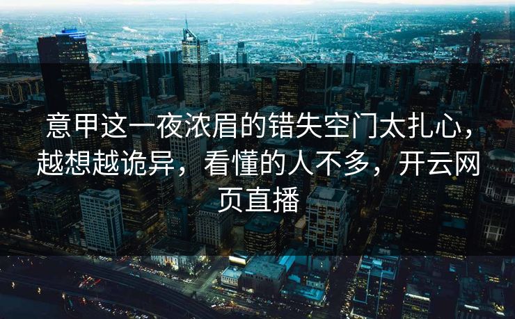 意甲这一夜浓眉的错失空门太扎心，越想越诡异，看懂的人不多，开云网页直播