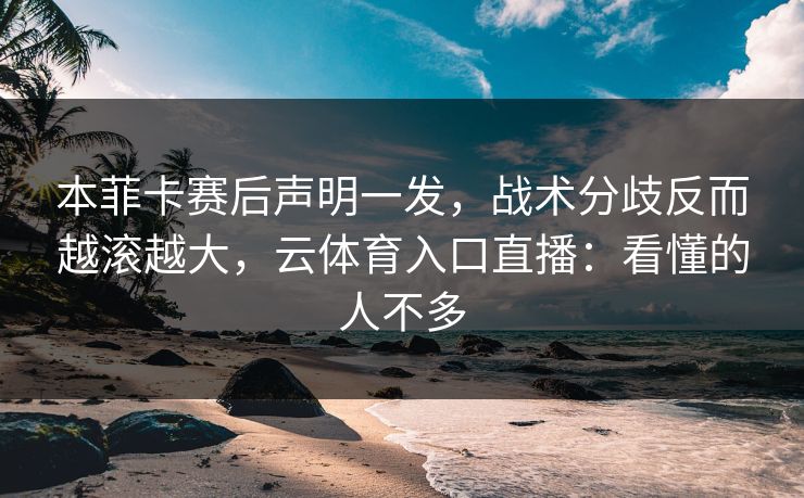 本菲卡赛后声明一发，战术分歧反而越滚越大，云体育入口直播：看懂的人不多